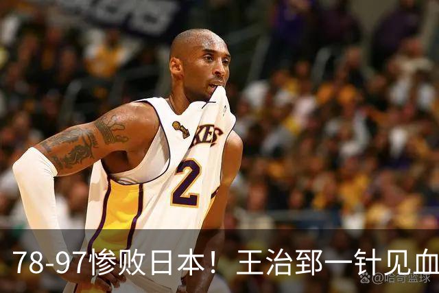 78-97惨败日本！王治郅一针见血大实话：球员真不缺拼劲，只是实打实打不过